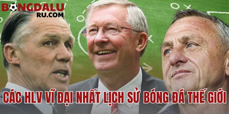 Các HLV Vĩ Đại Nhất Lịch Sử Bóng Đá Thế Giới