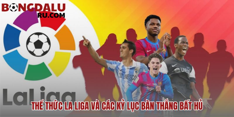 La Liga: lịch sử, thể thức & các CLB giàu thành tích kỷ lục